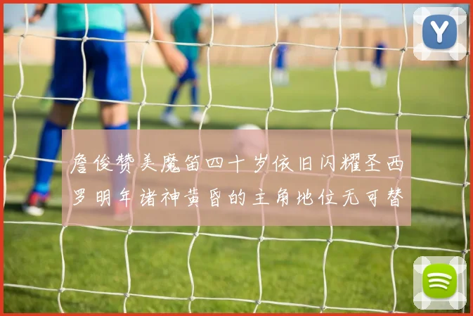 詹俊赞美魔笛四十岁依旧闪耀圣西罗明年诸神黄昏的主角地位无可替代