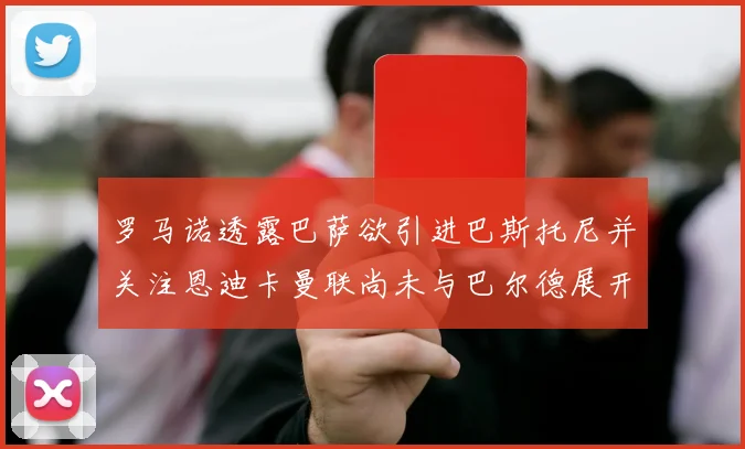 罗马诺透露巴萨欲引进巴斯托尼并关注恩迪卡曼联尚未与巴尔德展开谈判