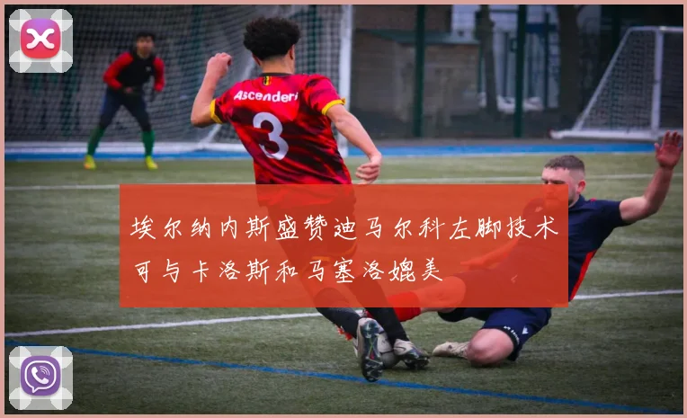 埃尔纳内斯盛赞迪马尔科左脚技术可与卡洛斯和马塞洛媲美