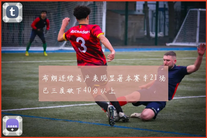 布朗连续高产表现显著本赛季21场已三度砍下40分以上