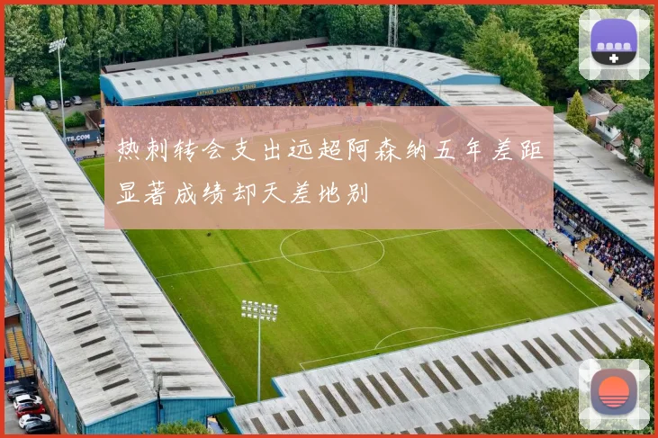 热刺转会支出远超阿森纳五年差距显著成绩却天差地别