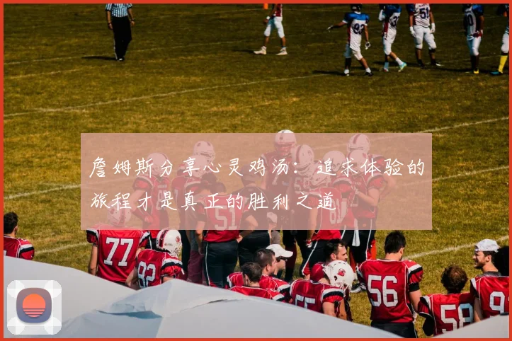 詹姆斯分享心灵鸡汤：追求体验的旅程才是真正的胜利之道