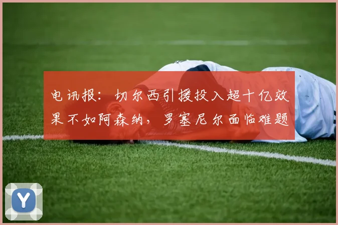 电讯报：切尔西引援投入超十亿效果不如阿森纳，罗塞尼尔面临难题