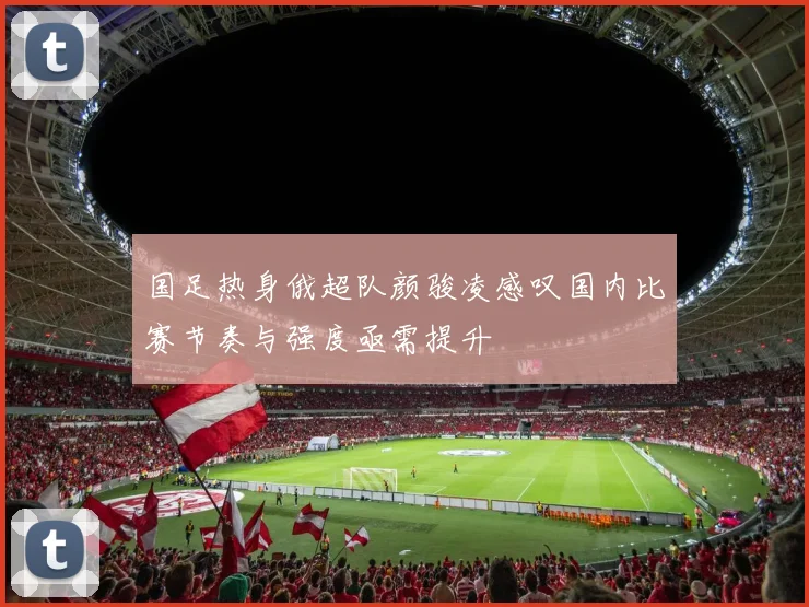 国足热身俄超队颜骏凌感叹国内比赛节奏与强度亟需提升