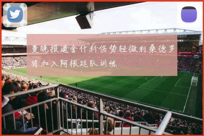 曼晚报道舍什科伤势轻微利桑德罗将加入阿根廷队训练