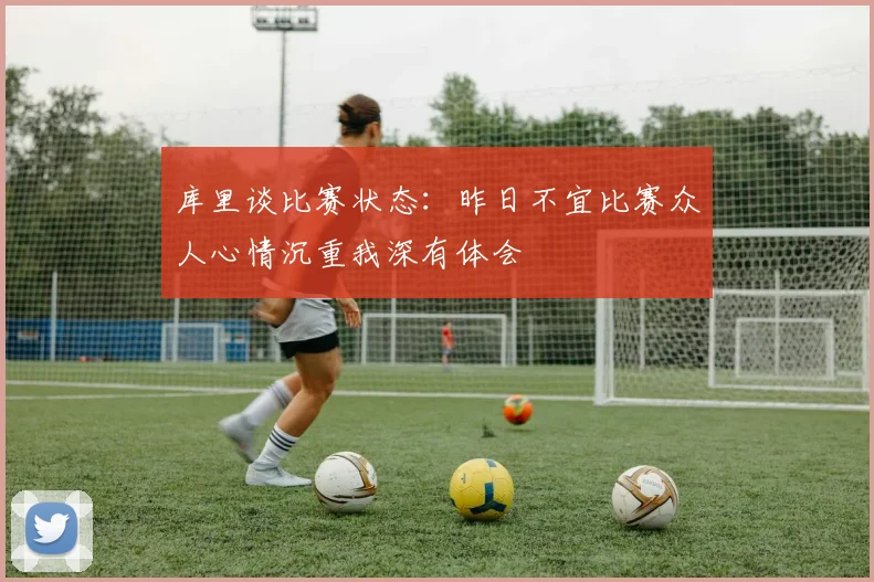 库里谈比赛状态：昨日不宜比赛众人心情沉重我深有体会