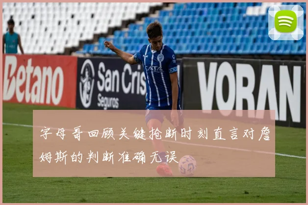 字母哥回顾关键抢断时刻直言对詹姆斯的判断准确无误