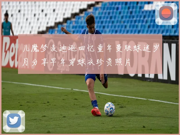 儿魔梦麦迪逊回忆童年曼联球迷岁月分享早年穿球衣珍贵照片