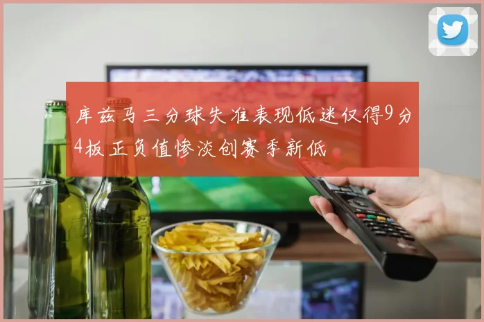 库兹马三分球失准表现低迷仅得9分4板正负值惨淡创赛季新低