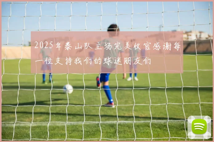 2025年泰山队主场完美收官感谢每一位支持我们的球迷朋友们