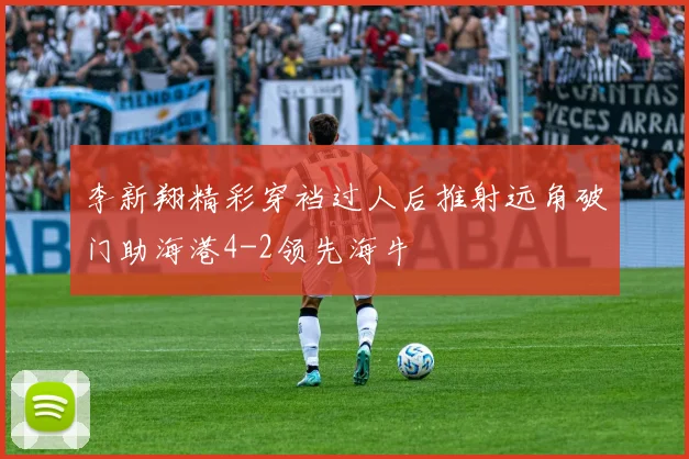李新翔精彩穿裆过人后推射远角破门助海港4-2领先海牛