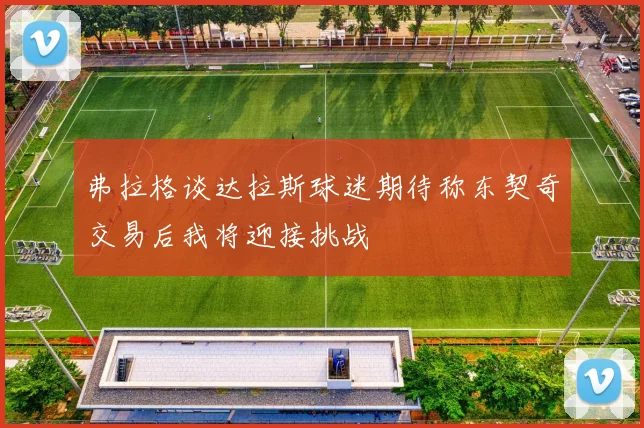 弗拉格谈达拉斯球迷期待称东契奇交易后我将迎接挑战