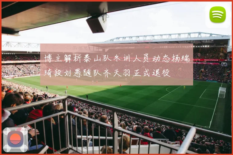 博主解析泰山队冬训人员动态杨瑞琦段刘愚随队齐天羽正式退役
