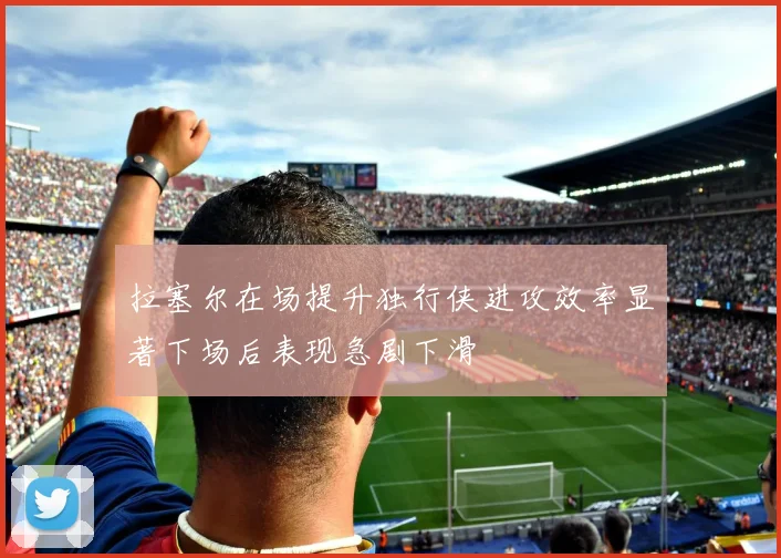 拉塞尔在场提升独行侠进攻效率显著下场后表现急剧下滑