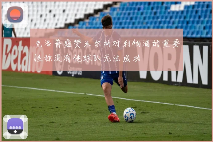 克洛普盛赞米尔纳对利物浦的重要性称没有他球队无法成功