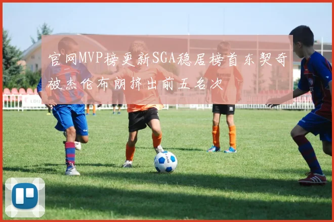 官网MVP榜更新SGA稳居榜首东契奇被杰伦布朗挤出前五名次