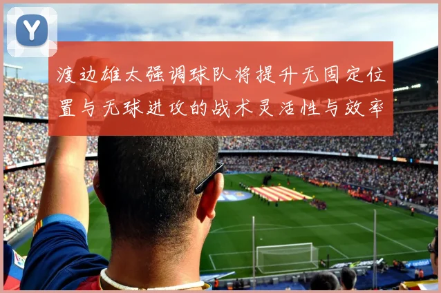 渡边雄太强调球队将提升无固定位置与无球进攻的战术灵活性与效率