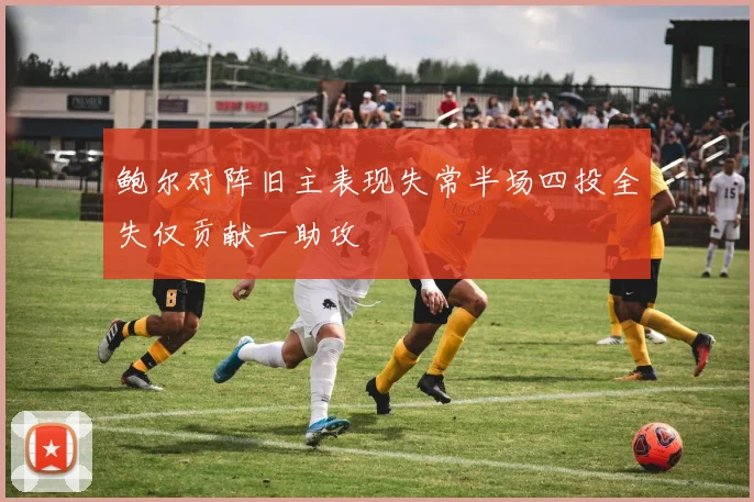 鲍尔对阵旧主表现失常半场四投全失仅贡献一助攻