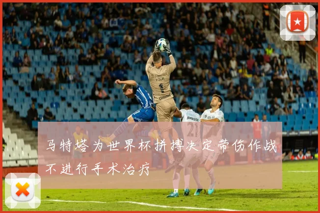 马特塔为世界杯拼搏决定带伤作战不进行手术治疗