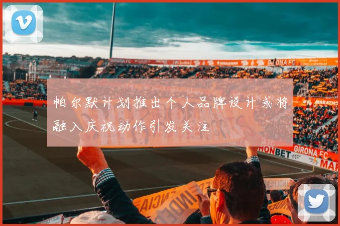 帕尔默计划推出个人品牌设计或将融入庆祝动作引发关注