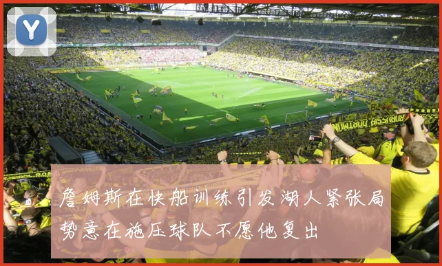 詹姆斯在快船训练引发湖人紧张局势意在施压球队不愿他复出