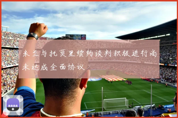 米兰与托莫里续约谈判积极进行尚未达成全面协议
