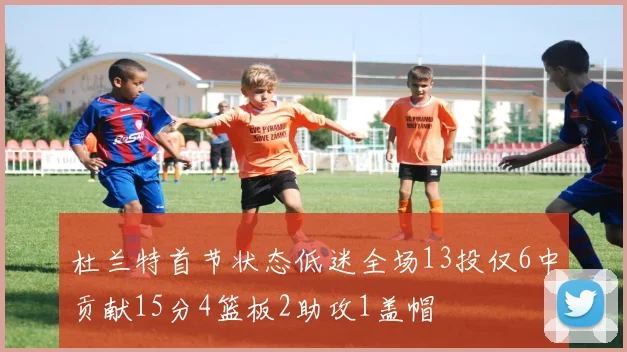 杜兰特首节状态低迷全场13投仅6中贡献15分4篮板2助攻1盖帽