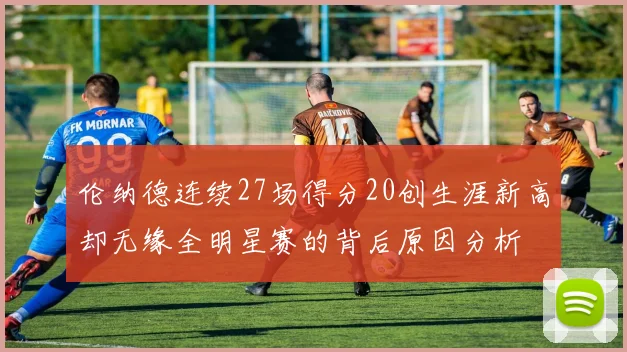 伦纳德连续27场得分20创生涯新高却无缘全明星赛的背后原因分析