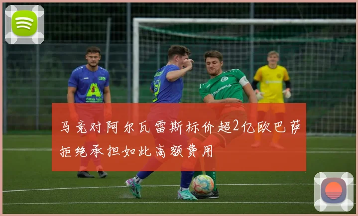 马竞对阿尔瓦雷斯标价超2亿欧巴萨拒绝承担如此高额费用