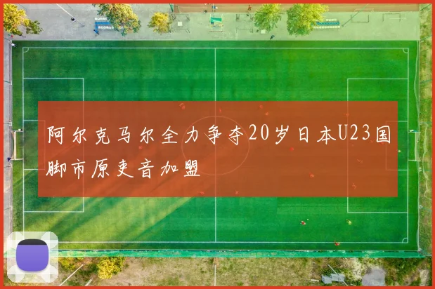 阿尔克马尔全力争夺20岁日本U23国脚市原吏音加盟