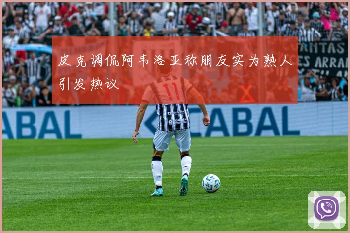 皮克调侃阿韦洛亚称朋友实为熟人引发热议