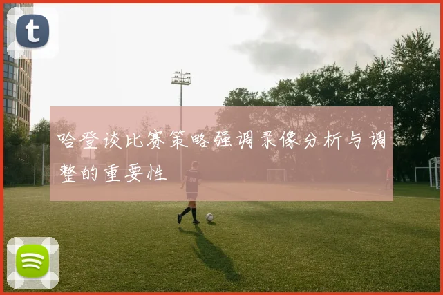 哈登谈比赛策略强调录像分析与调整的重要性