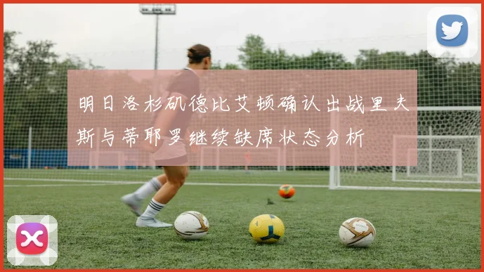 明日洛杉矶德比艾顿确认出战里夫斯与蒂耶罗继续缺席状态分析