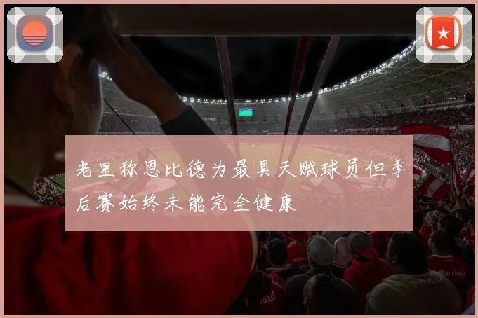 老里称恩比德为最具天赋球员但季后赛始终未能完全健康