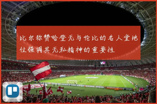 比尔称赞哈登无与伦比的名人堂地位强调其无私精神的重要性