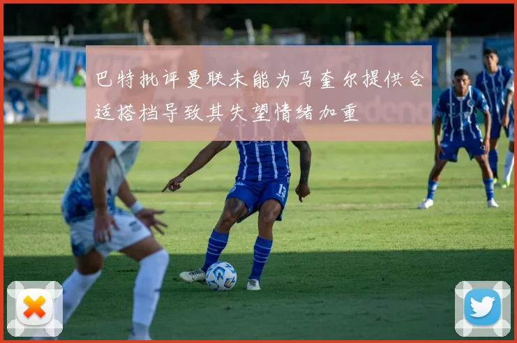 巴特批评曼联未能为马奎尔提供合适搭档导致其失望情绪加重