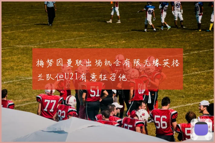 梅努因曼联出场机会有限无缘英格兰队但U21有意征召他