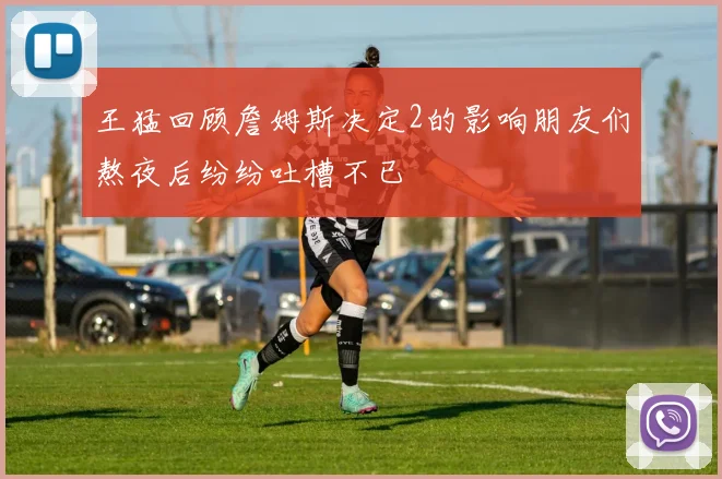 王猛回顾詹姆斯决定2的影响朋友们熬夜后纷纷吐槽不已