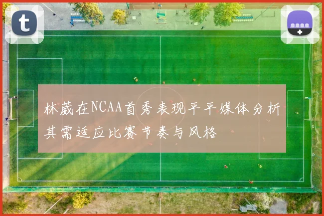 林葳在NCAA首秀表现平平媒体分析其需适应比赛节奏与风格
