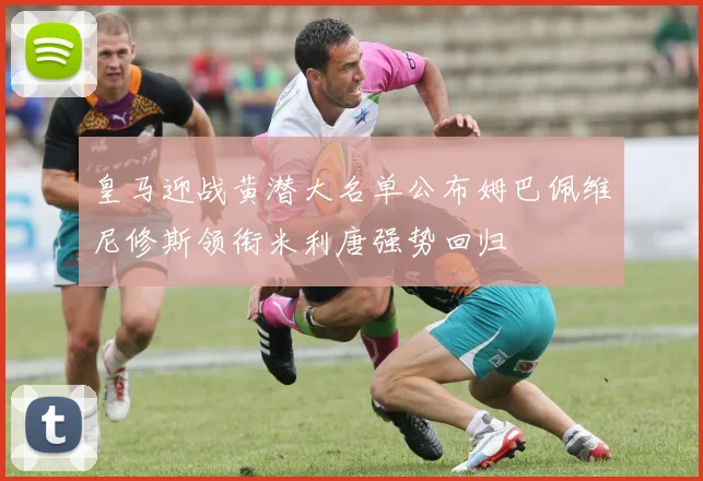 皇马迎战黄潜大名单公布姆巴佩维尼修斯领衔米利唐强势回归