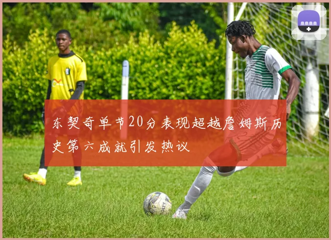 东契奇单节20分表现超越詹姆斯历史第六成就引发热议