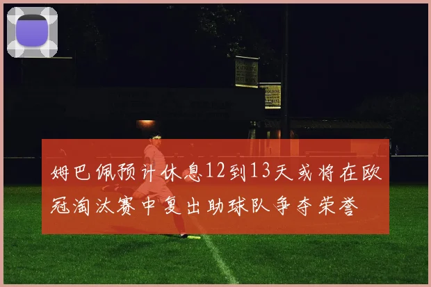 姆巴佩预计休息12到13天或将在欧冠淘汰赛中复出助球队争夺荣誉
