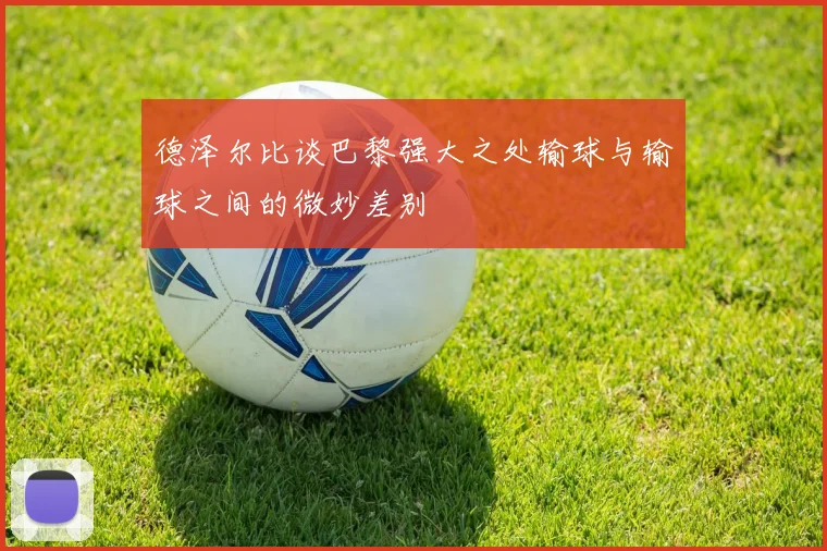 德泽尔比谈巴黎强大之处输球与输球之间的微妙差别