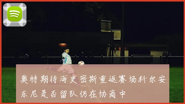 奥特期待海史密斯重返赛场科尔安东尼是否留队仍在协商中